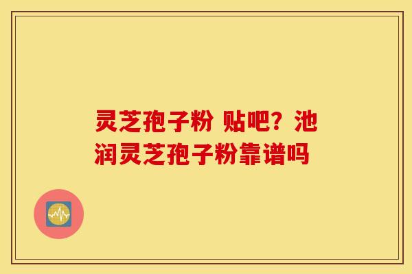 灵芝孢子粉 贴吧？池润灵芝孢子粉靠谱吗