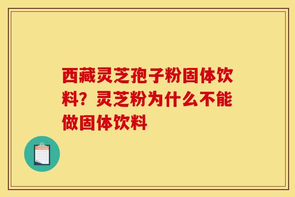 西藏灵芝孢子粉固体饮料？灵芝粉为什么不能做固体饮料