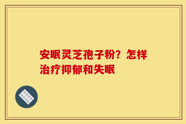 安眠灵芝孢子粉？怎样治疗抑郁和失眠