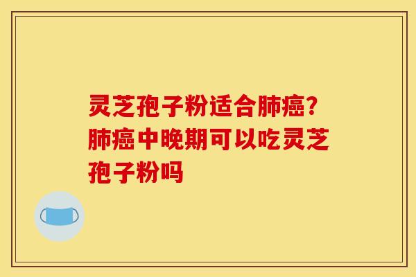 灵芝孢子粉适合肺癌？肺癌中晚期可以吃灵芝孢子粉吗