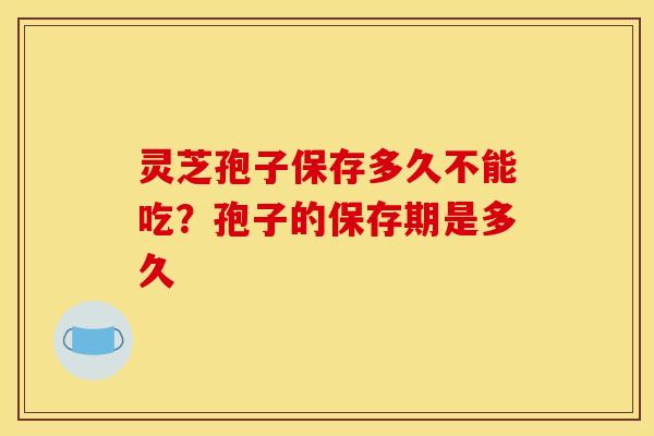 灵芝孢子保存多久不能吃？孢子的保存期是多久