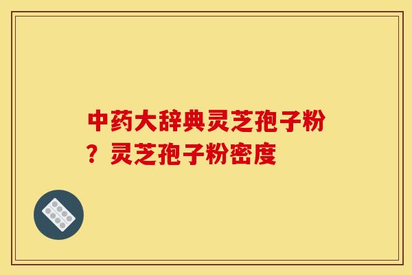 中药大辞典灵芝孢子粉？灵芝孢子粉密度