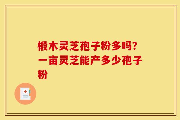 椴木灵芝孢子粉多吗？一亩灵芝能产多少孢子粉