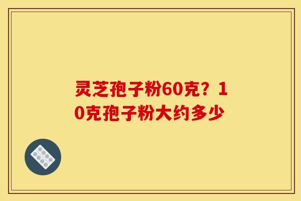 灵芝孢子粉60克？10克孢子粉大约多少
