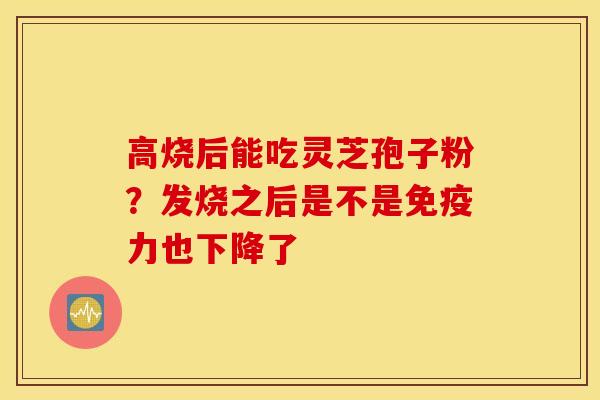 高烧后能吃灵芝孢子粉？发烧之后是不是免疫力也下降了