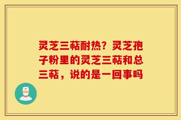 灵芝三萜耐热？灵芝孢子粉里的灵芝三萜和总三萜，说的是一回事吗