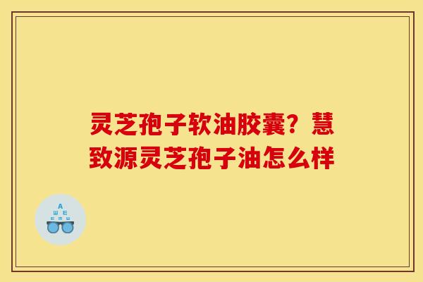 灵芝孢子软油胶囊？慧致源灵芝孢子油怎么样