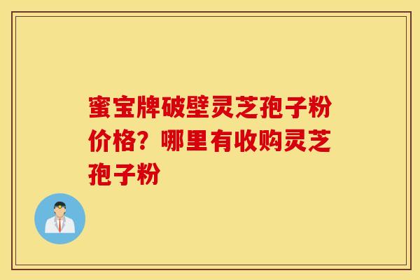 蜜宝牌破壁灵芝孢子粉价格？哪里有收购灵芝孢子粉