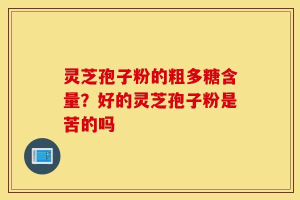 灵芝孢子粉的粗多糖含量？好的灵芝孢子粉是苦的吗