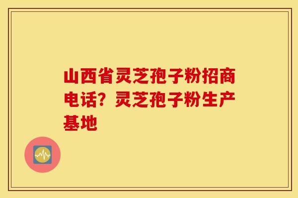 山西省灵芝孢子粉招商电话？灵芝孢子粉生产基地