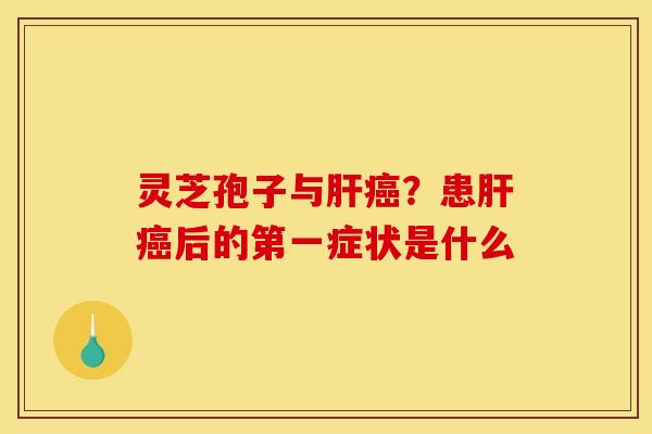 灵芝孢子与肝癌？患肝癌后的第一症状是什么