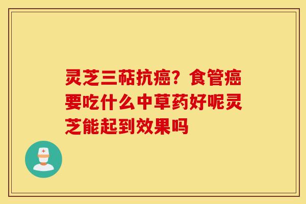 灵芝三萜抗癌？食管癌要吃什么中草药好呢灵芝能起到效果吗
