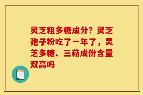 灵芝粗多糖成分？灵芝孢子粉吃了一年了，灵芝多糖、三萜成份含量双高吗