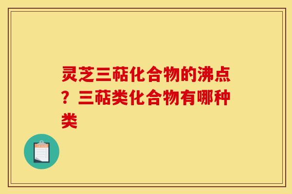 灵芝三萜化合物的沸点？三萜类化合物有哪种类