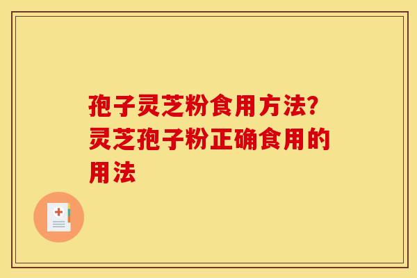 孢子灵芝粉食用方法？灵芝孢子粉正确食用的用法
