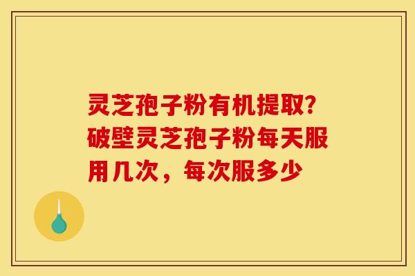 灵芝孢子粉有机提取？破壁灵芝孢子粉每天服用几次，每次服多少