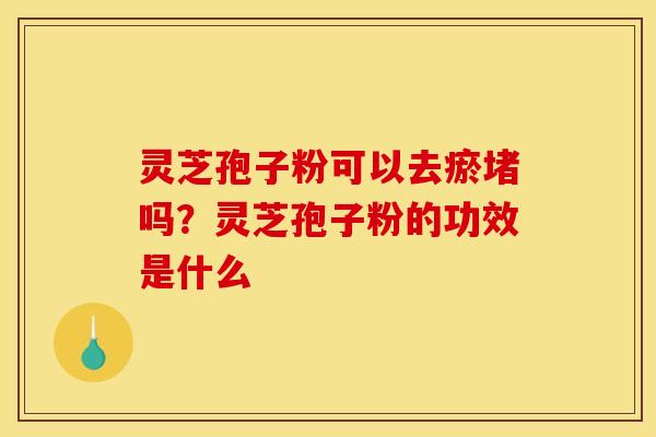 灵芝孢子粉可以去瘀堵吗？灵芝孢子粉的功效是什么