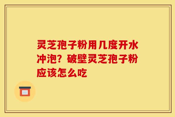 灵芝孢子粉用几度开水冲泡？破壁灵芝孢子粉应该怎么吃