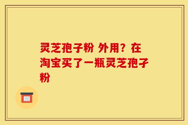 灵芝孢子粉 外用？在淘宝买了一瓶灵芝孢孑粉