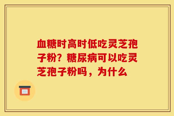 血糖时高时低吃灵芝孢子粉？糖尿病可以吃灵芝孢子粉吗，为什么