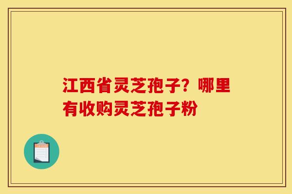 江西省灵芝孢子？哪里有收购灵芝孢子粉