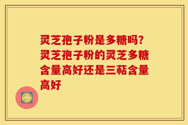 灵芝孢子粉是多糖吗？灵芝孢子粉的灵芝多糖含量高好还是三萜含量高好