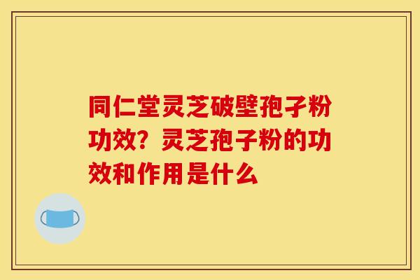 同仁堂灵芝破壁孢孑粉功效？灵芝孢子粉的功效和作用是什么