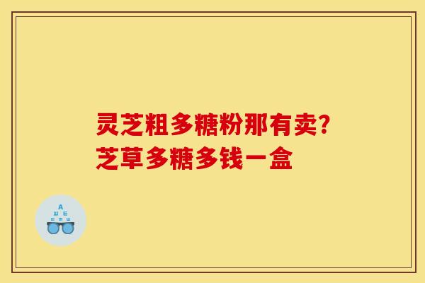 灵芝粗多糖粉那有卖？芝草多糖多钱一盒