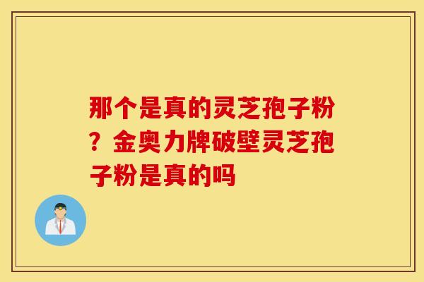 那个是真的灵芝孢子粉？金奥力牌破壁灵芝孢子粉是真的吗