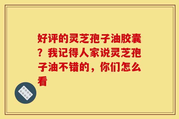 好评的灵芝孢子油胶囊？我记得人家说灵芝孢子油不错的，你们怎么看