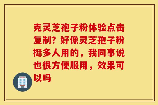 克灵芝孢子粉体验点击复制？好像灵芝孢子粉挺多人用的，我同事说也很方便服用，效果可以吗
