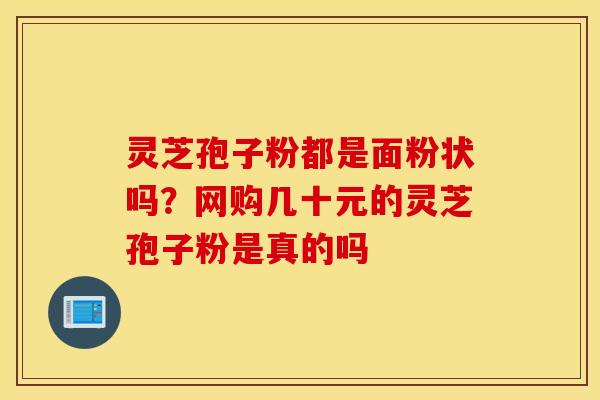 灵芝孢子粉都是面粉状吗？网购几十元的灵芝孢子粉是真的吗