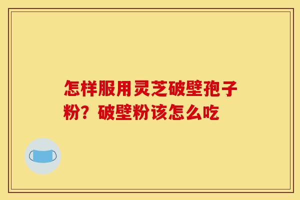 怎样服用灵芝破壁孢子粉？破壁粉该怎么吃
