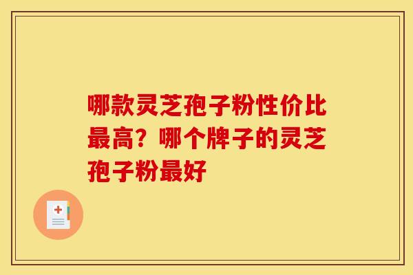 哪款灵芝孢子粉性价比最高？哪个牌子的灵芝孢子粉最好