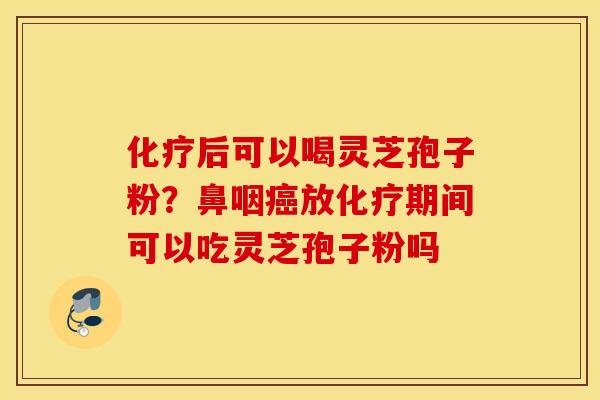 化疗后可以喝灵芝孢子粉？鼻咽癌放化疗期间可以吃灵芝孢子粉吗