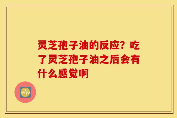 灵芝孢子油的反应？吃了灵芝孢子油之后会有什么感觉啊