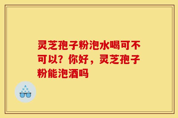 灵芝孢子粉泡水喝可不可以？你好，灵芝孢子粉能泡酒吗