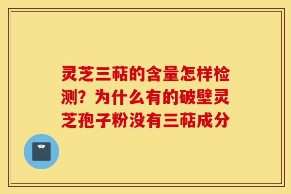 灵芝三萜的含量怎样检测？为什么有的破壁灵芝孢子粉没有三萜成分