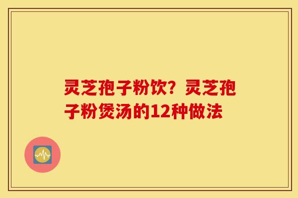 灵芝孢子粉饮？灵芝孢子粉煲汤的12种做法