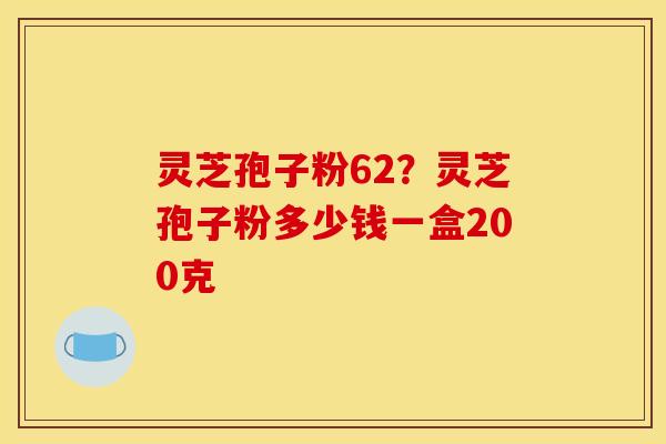 灵芝孢子粉62？灵芝孢子粉多少钱一盒200克
