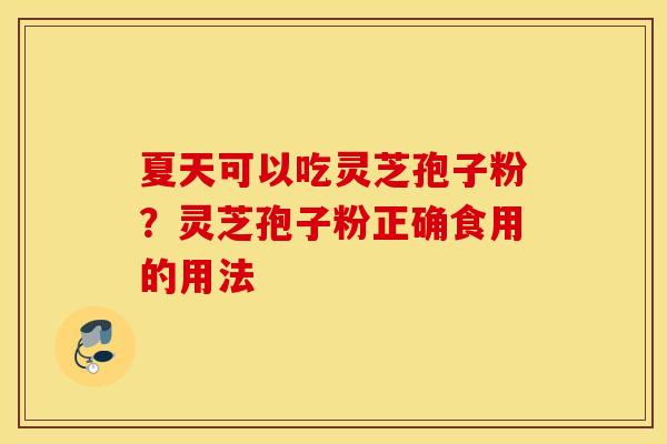 夏天可以吃灵芝孢子粉？灵芝孢子粉正确食用的用法