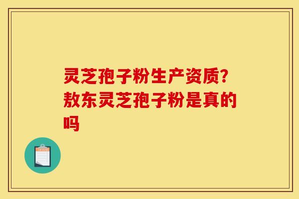 灵芝孢子粉生产资质？敖东灵芝孢子粉是真的吗