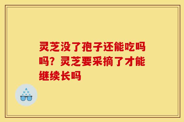 灵芝没了孢子还能吃吗吗？灵芝要采摘了才能继续长吗