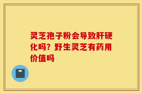 灵芝孢子粉会导致肝硬化吗？野生灵芝有药用价值吗