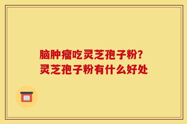 脑肿瘤吃灵芝孢子粉？灵芝孢子粉有什么好处