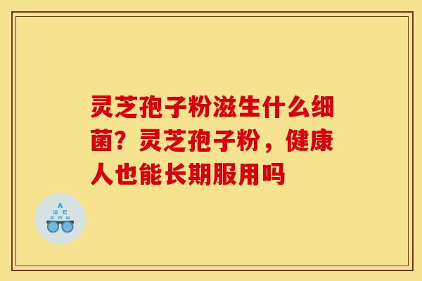 灵芝孢子粉滋生什么细菌？灵芝孢子粉，健康人也能长期服用吗