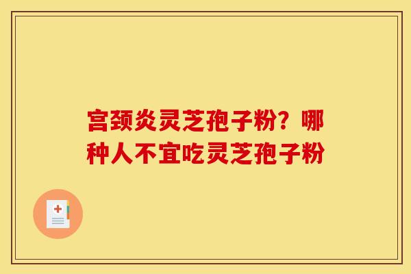 宫颈炎灵芝孢子粉？哪种人不宜吃灵芝孢子粉