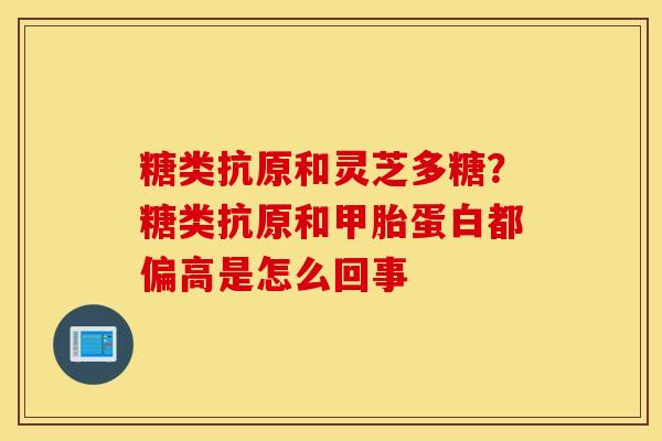 糖类抗原和灵芝多糖？糖类抗原和甲胎蛋白都偏高是怎么回事