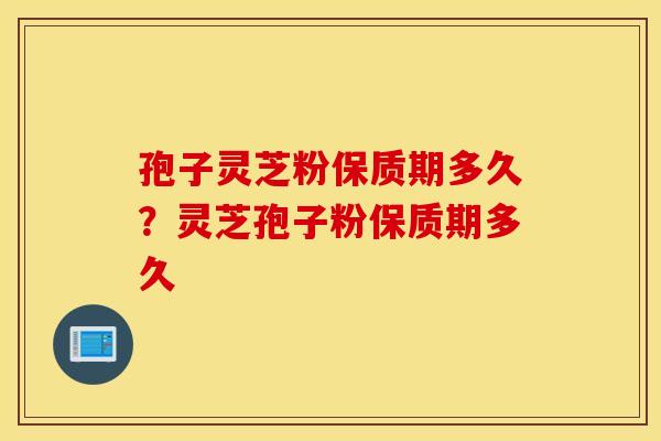 孢子灵芝粉保质期多久？灵芝孢子粉保质期多久