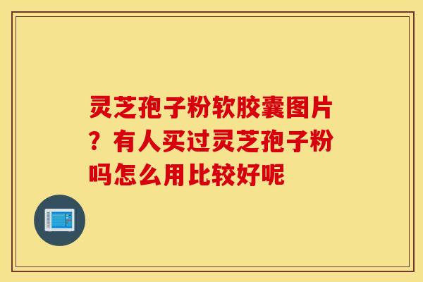 灵芝孢子粉软胶囊图片？有人买过灵芝孢子粉吗怎么用比较好呢